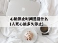 心跳停止时间是指什么(人死心跳多久停止)