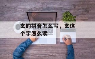 玄的拼音怎么写，玄这个字怎么读