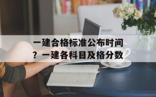 一建合格标准公布时间？一建各科目及格分数