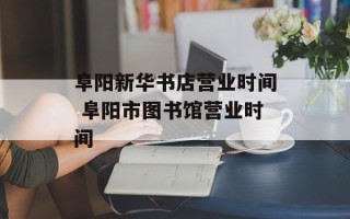 阜阳新华书店营业时间 阜阳市图书馆营业时间