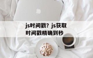 js时间戳？js获取时间戳精确到秒