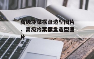 高级冷菜摆盘造型图片，高级冷菜摆盘造型图片