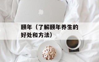 颐年（了解颐年养生的好处和方法）