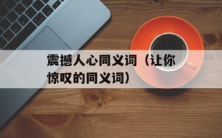 震撼人心同义词（让你惊叹的同义词）