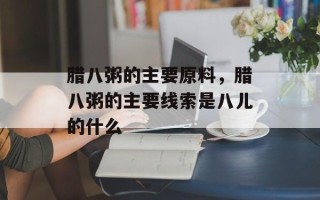 腊八粥的主要原料，腊八粥的主要线索是八儿的什么