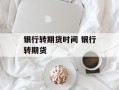 银行转期货时间 银行转期货