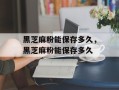 黑芝麻粉能保存多久，黑芝麻粉能保存多久