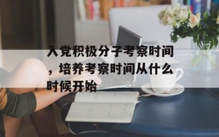 入党积极分子考察时间，培养考察时间从什么时候开始