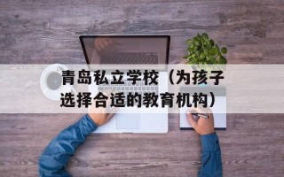 青岛私立学校（为孩子选择合适的教育机构）
