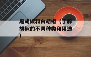 黑胡椒和白胡椒（了解胡椒的不同种类和用途）
