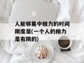 人能够集中精力的时间限度是(一个人的精力是有限的)
