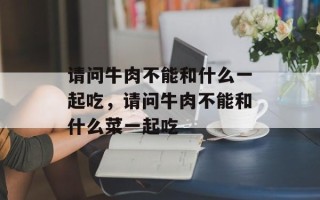 请问牛肉不能和什么一起吃，请问牛肉不能和什么菜一起吃