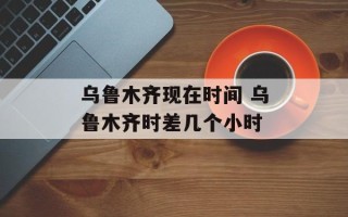 乌鲁木齐现在时间 乌鲁木齐时差几个小时