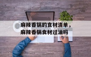 麻辣香锅的食材清单，麻辣香锅食材过油吗