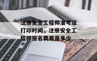 注册安全工程师准考证打印时间，注册安全工程师报名费用是多少
