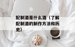 配制酒是什么酒（了解配制酒的制作方法和历史）
