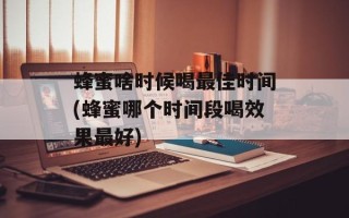 蜂蜜啥时候喝最佳时间(蜂蜜哪个时间段喝效果最好)