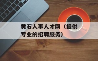 黄石人事人才网（提供专业的招聘服务）