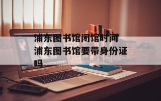 浦东图书馆闭馆时间 浦东图书馆要带身份证吗