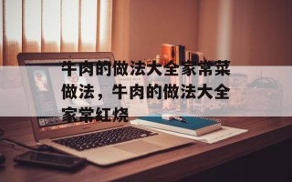 牛肉的做法大全家常菜做法，牛肉的做法大全家常红烧