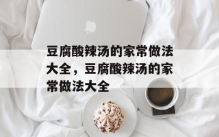 豆腐酸辣汤的家常做法大全，豆腐酸辣汤的家常做法大全