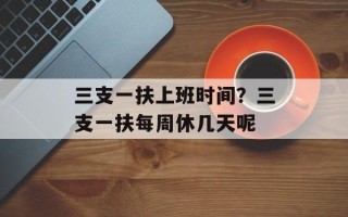 三支一扶上班时间？三支一扶每周休几天呢