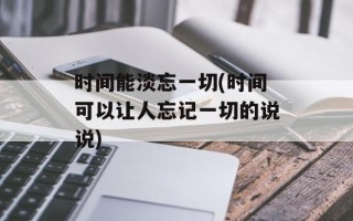 时间能淡忘一切(时间可以让人忘记一切的说说)