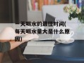 一天喝水的最佳时间(每天喝水量大是什么原因)