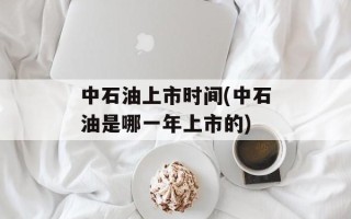 中石油上市时间(中石油是哪一年上市的)
