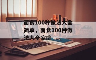 面食100种做法大全简单，面食100种做法大全家庭