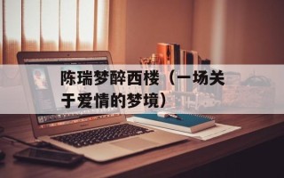 陈瑞梦醉西楼（一场关于爱情的梦境）