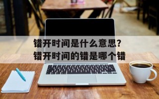 错开时间是什么意思？错开时间的错是哪个错