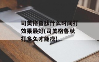 司美格鲁肽什么时间打效果最好(司美格鲁肽打多久才能瘦)