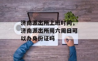 济南派出所上班时间，济南派出所周六周日可以办身份证吗