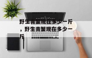野生青蟹现在多少一斤，野生青蟹现在多少一斤