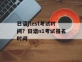 日语jtest考试时间？日语n1考试报名时间