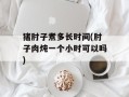 猪肘子煮多长时间(肘子肉炖一个小时可以吗)