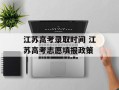 江苏高考录取时间 江苏高考志愿填报政策