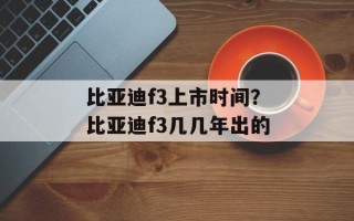 比亚迪f3上市时间？比亚迪f3几几年出的