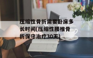 压缩性骨折需要卧床多长时间(压缩性腰椎骨折保守治疗30天)