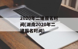 2020年二建报名时间(湖南2020年二建报名时间)