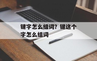 键字怎么组词？键这个字怎么组词