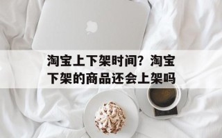淘宝上下架时间？淘宝下架的商品还会上架吗