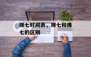 禅七时间表，禅七和佛七的区别