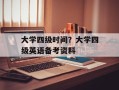 大学四级时间？大学四级英语备考资料