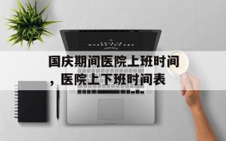 国庆期间医院上班时间，医院上下班时间表