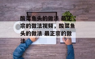 酸菜鱼头的做法 最正宗的做法视频，酸菜鱼头的做法 最正宗的做法