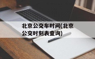 北京公交车时间(北京公交时刻表查询)
