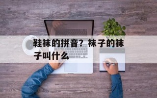 鞋袜的拼音？袜子的袜子叫什么