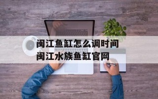 闽江鱼缸怎么调时间 闽江水族鱼缸官网